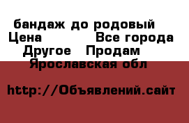 бандаж до родовый  › Цена ­ 1 000 - Все города Другое » Продам   . Ярославская обл.